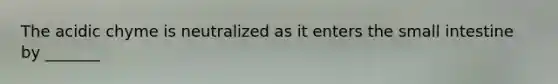 The acidic chyme is neutralized as it enters the small intestine by _______