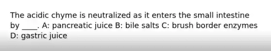 The acidic chyme is neutralized as it enters the small intestine by ____. A: pancreatic juice B: bile salts C: brush border enzymes D: gastric juice