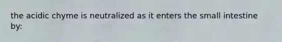 the acidic chyme is neutralized as it enters <a href='https://www.questionai.com/knowledge/kt623fh5xn-the-small-intestine' class='anchor-knowledge'>the small intestine</a> by: