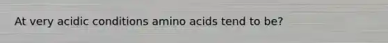 At very acidic conditions <a href='https://www.questionai.com/knowledge/k9gb720LCl-amino-acids' class='anchor-knowledge'>amino acids</a> tend to be?