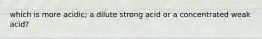 which is more acidic; a dilute strong acid or a concentrated weak acid?