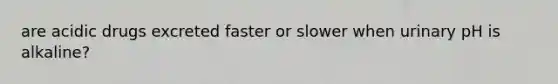 are acidic drugs excreted faster or slower when urinary pH is alkaline?