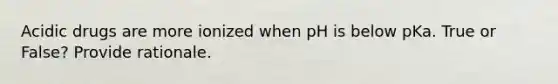 Acidic drugs are more ionized when pH is below pKa. True or False? Provide rationale.