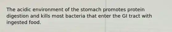 The acidic environment of the stomach promotes protein digestion and kills most bacteria that enter the GI tract with ingested food.