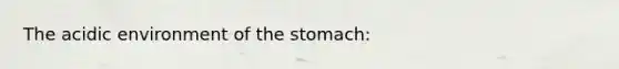 The acidic environment of the stomach: