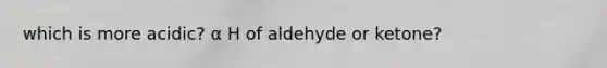 which is more acidic? α H of aldehyde or ketone?