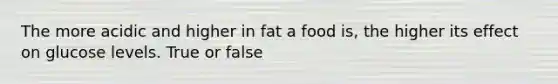 The more acidic and higher in fat a food is, the higher its effect on glucose levels. True or false