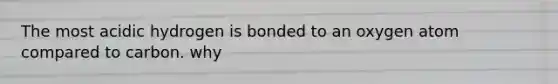 The most acidic hydrogen is bonded to an oxygen atom compared to carbon. why