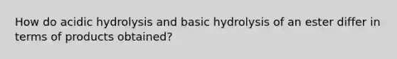 How do acidic hydrolysis and basic hydrolysis of an ester differ in terms of products obtained?