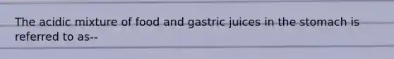 The acidic mixture of food and gastric juices in the stomach is referred to as--