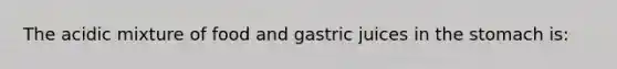 The acidic mixture of food and gastric juices in the stomach is: