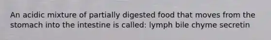 An acidic mixture of partially digested food that moves from <a href='https://www.questionai.com/knowledge/kLccSGjkt8-the-stomach' class='anchor-knowledge'>the stomach</a> into the intestine is called: lymph bile chyme secretin