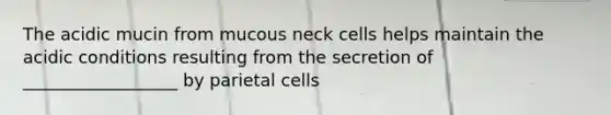 The acidic mucin from mucous neck cells helps maintain the acidic conditions resulting from the secretion of __________________ by parietal cells