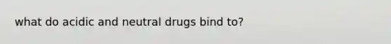 what do acidic and neutral drugs bind to?