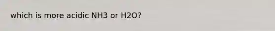 which is more acidic NH3 or H2O?