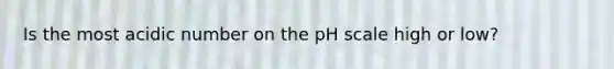 Is the most acidic number on the pH scale high or low?