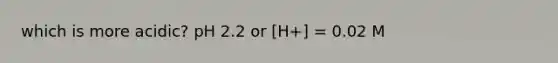 which is more acidic? pH 2.2 or [H+] = 0.02 M