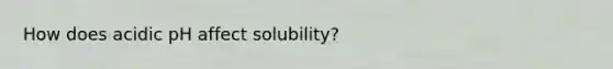 How does acidic pH affect solubility?