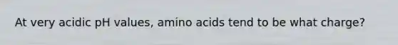 At very acidic pH values, <a href='https://www.questionai.com/knowledge/k9gb720LCl-amino-acids' class='anchor-knowledge'>amino acids</a> tend to be what charge?