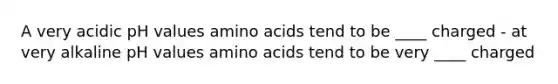 A very acidic pH values <a href='https://www.questionai.com/knowledge/k9gb720LCl-amino-acids' class='anchor-knowledge'>amino acids</a> tend to be ____ charged - at very alkaline pH values amino acids tend to be very ____ charged