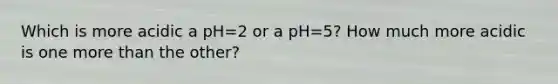 Which is more acidic a pH=2 or a pH=5? How much more acidic is one <a href='https://www.questionai.com/knowledge/keWHlEPx42-more-than' class='anchor-knowledge'>more than</a> the other?