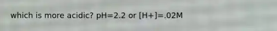 which is more acidic? pH=2.2 or [H+]=.02M