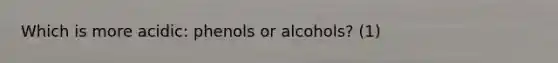 Which is more acidic: phenols or alcohols? (1)