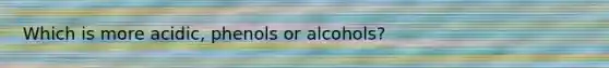 Which is more acidic, phenols or alcohols?