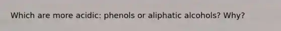 Which are more acidic: phenols or aliphatic alcohols? Why?