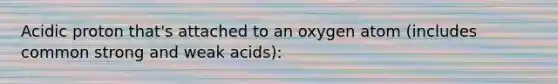 Acidic proton that's attached to an oxygen atom (includes common strong and weak acids):