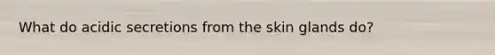 What do acidic secretions from the skin glands do?