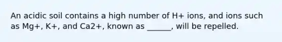 An acidic soil contains a high number of H+ ions, and ions such as Mg+, K+, and Ca2+, known as ______, will be repelled.