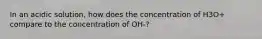 In an acidic solution, how does the concentration of H3O+ compare to the concentration of OH-?