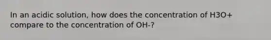 In an acidic solution, how does the concentration of H3O+ compare to the concentration of OH-?