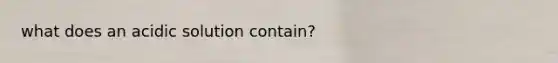 what does an acidic solution contain?