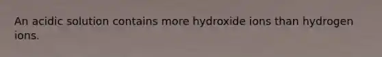 An acidic solution contains more hydroxide ions than hydrogen ions.