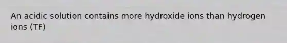 An acidic solution contains more hydroxide ions than hydrogen ions (TF)