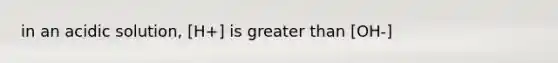 in an acidic solution, [H+] is greater than [OH-]
