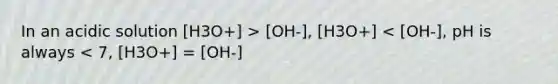 In an acidic solution [H3O+] > [OH-], [H3O+] < [OH-], pH is always < 7, [H3O+] = [OH-]