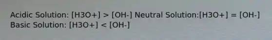 Acidic Solution: [H3O+] > [OH-] Neutral Solution:[H3O+] = [OH-] Basic Solution: [H3O+] < [OH-]