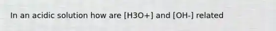 In an acidic solution how are [H3O+] and [OH-] related