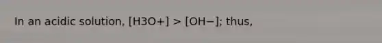 In an acidic solution, [H3O+] > [OH−]; thus,