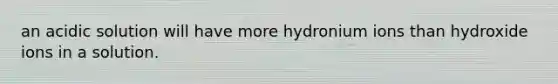 an acidic solution will have more hydronium ions than hydroxide ions in a solution.