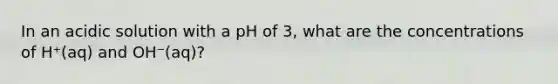 In an acidic solution with a pH of 3, what are the concentrations of H⁺(aq) and OH⁻(aq)?