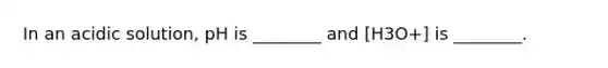 In an acidic solution, pH is ________ and [H3O+] is ________.