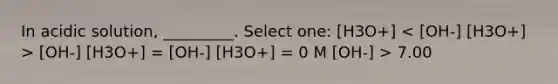 In acidic solution, _________. Select one: [H3O+] [OH-] [H3O+] = [OH-] [H3O+] = 0 M [OH-] > 7.00