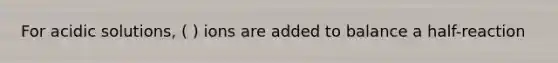For acidic solutions, ( ) ions are added to balance a half-reaction