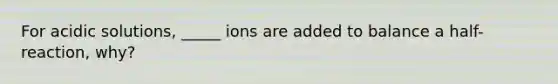 For acidic solutions, _____ ions are added to balance a half-reaction, why?