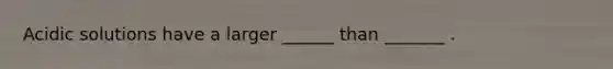 Acidic solutions have a larger ______ than _______ .