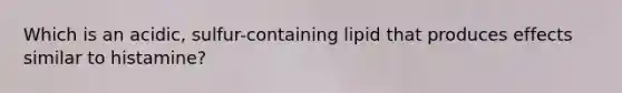 Which is an acidic, sulfur-containing lipid that produces effects similar to histamine?